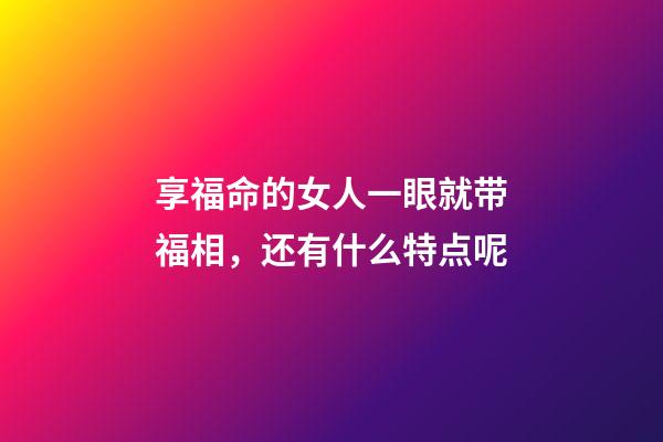 享福命的女人一眼就带福相，还有什么特点呢