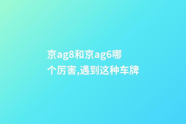 京ag8和京ag6哪个厉害,遇到这种车牌-第1张-观点-玄机派