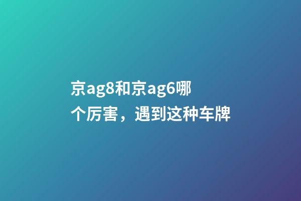 京ag8和京ag6哪个厉害，遇到这种车牌-第1张-观点-玄机派