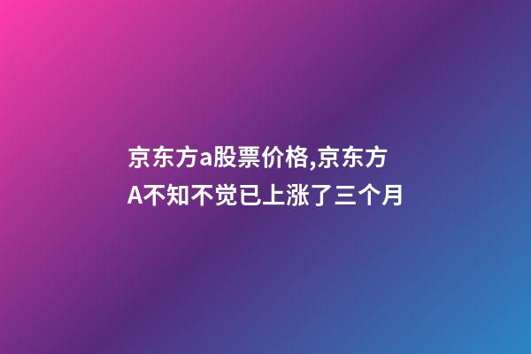 京东方a股票价格,京东方A不知不觉已上涨了三个月-第1张-观点-玄机派