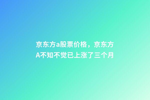京东方a股票价格，京东方A不知不觉已上涨了三个月-第1张-观点-玄机派