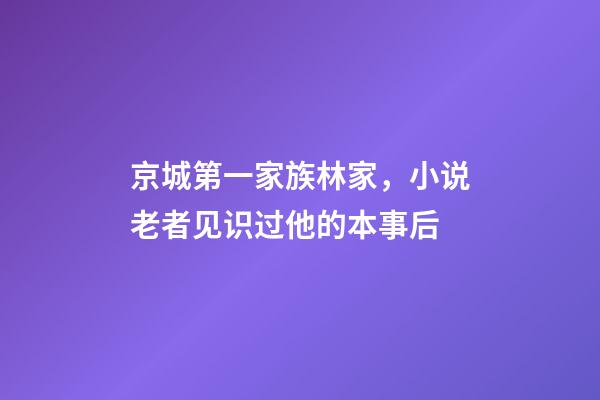 京城第一家族林家，小说老者见识过他的本事后-第1张-观点-玄机派