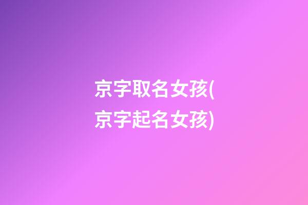 京字取名女孩(京字起名女孩)