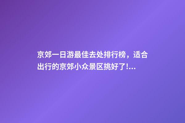 京郊一日游最佳去处排行榜，适合出行的京郊小众景区挑好了!赏花、看景、逛古街-第1张-观点-玄机派