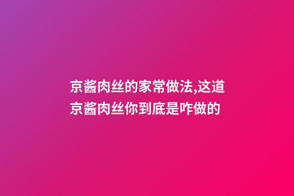 京酱肉丝的家常做法,这道京酱肉丝你到底是咋做的-第1张-观点-玄机派