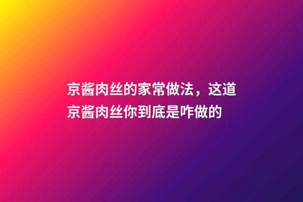 京酱肉丝的家常做法，这道京酱肉丝你到底是咋做的-第1张-观点-玄机派