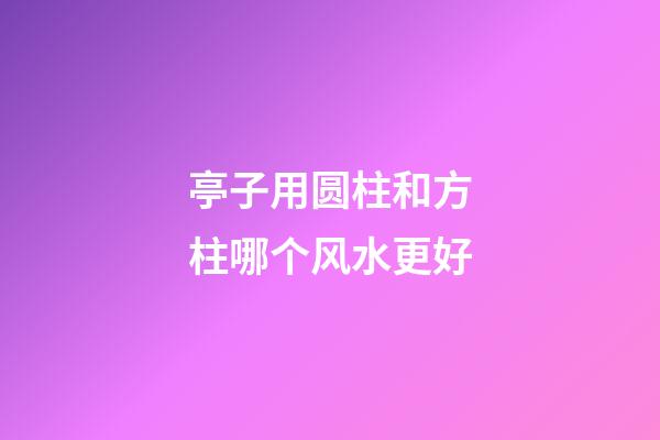 亭子用圆柱和方柱哪个风水更好