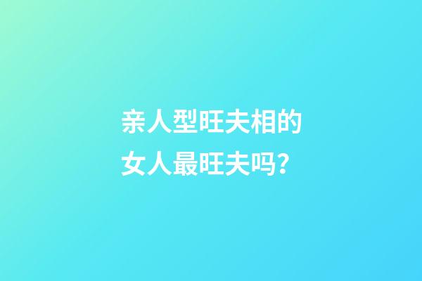 亲人型旺夫相的女人最旺夫吗？