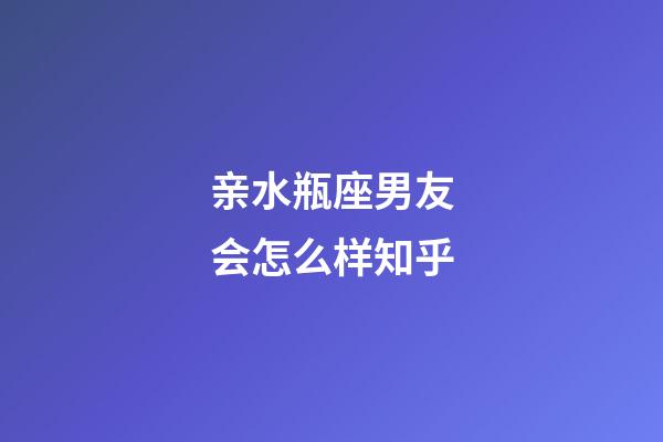 亲水瓶座男友会怎么样知乎-第1张-星座运势-玄机派