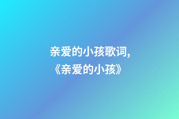 亲爱的小孩歌词,《亲爱的小孩》-第1张-观点-玄机派