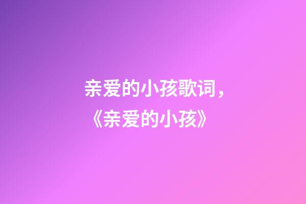 亲爱的小孩歌词，《亲爱的小孩》-第1张-观点-玄机派
