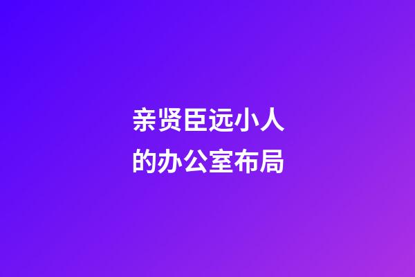 亲贤臣远小人的办公室布局