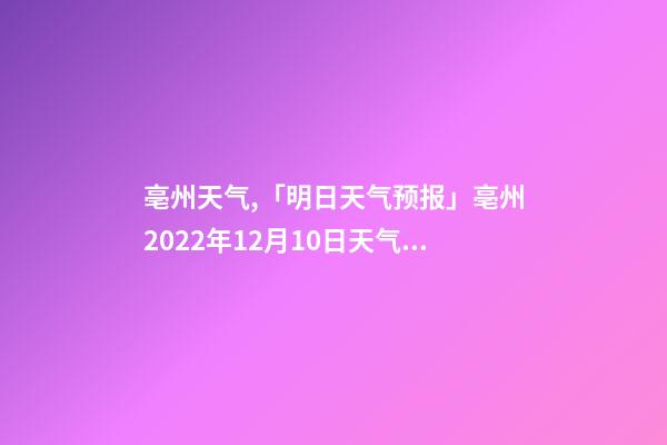 亳州天气,「明日天气预报」亳州2022年12月10日天气预报-第1张-观点-玄机派