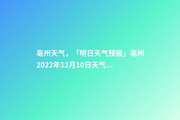 亳州天气，「明日天气预报」亳州2022年12月10日天气预报-第1张-观点-玄机派