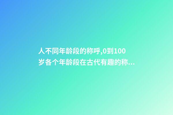 人不同年龄段的称呼,0到100岁各个年龄段在古代有趣的称呼-第1张-观点-玄机派