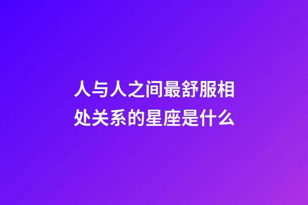 人与人之间最舒服相处关系的星座是什么-第1张-星座运势-玄机派