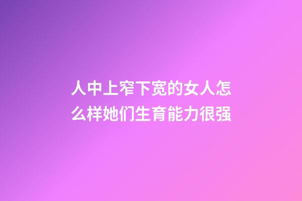 人中上窄下宽的女人怎么样?她们生育能力很强