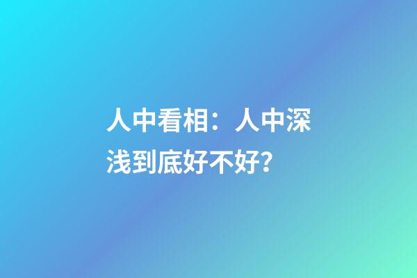 人中看相：人中深浅到底好不好？