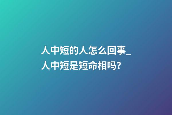 人中短的人怎么回事_人中短是短命相吗？