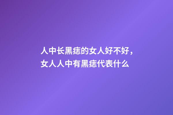 人中长黑痣的女人好不好，女人人中有黑痣代表什么