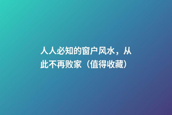人人必知的窗户风水，从此不再败家（值得收藏）