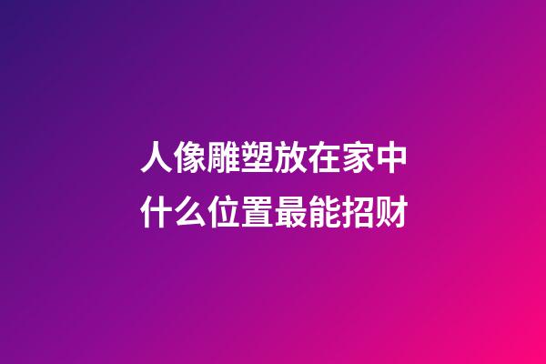 人像雕塑放在家中什么位置最能招财