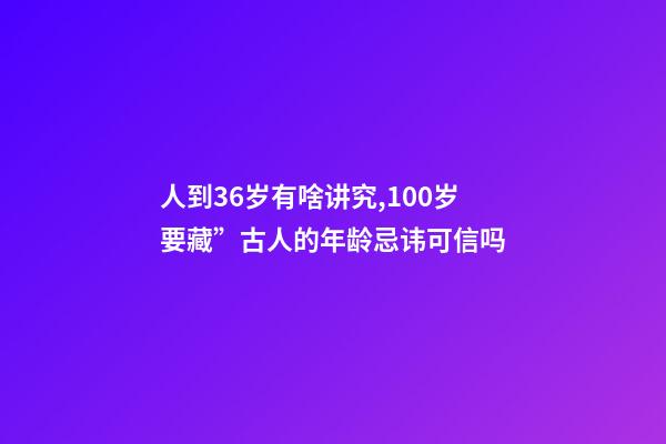 人到36岁有啥讲究,100岁要藏”古人的年龄忌讳可信吗-第1张-观点-玄机派