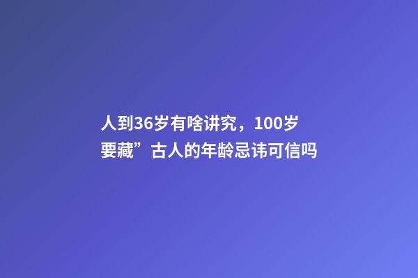 人到36岁有啥讲究，100岁要藏”古人的年龄忌讳可信吗-第1张-观点-玄机派