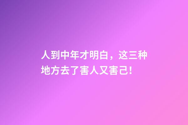 人到中年才明白，这三种地方去了害人又害己！