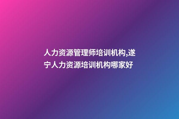 人力资源管理师培训机构,遂宁人力资源培训机构哪家好-第1张-观点-玄机派