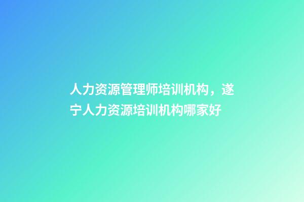人力资源管理师培训机构，遂宁人力资源培训机构哪家好-第1张-观点-玄机派