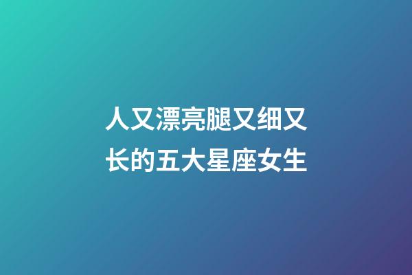 人又漂亮腿又细又长的五大星座女生-第1张-星座运势-玄机派