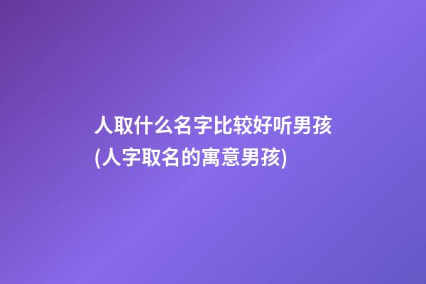 人取什么名字比较好听男孩(人字取名的寓意男孩)