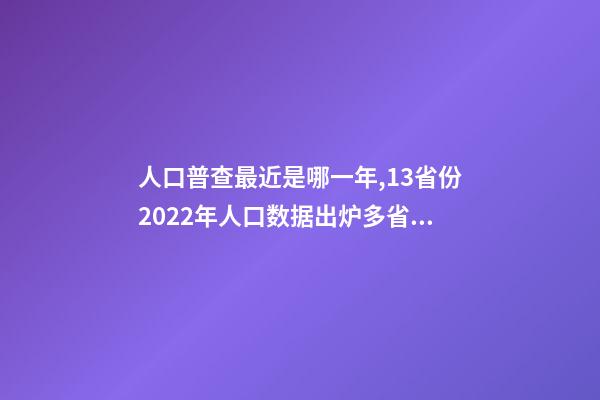 人口普查最近是哪一年,13省份2022年人口数据出炉多省份人口自然增长率转负-第1张-观点-玄机派