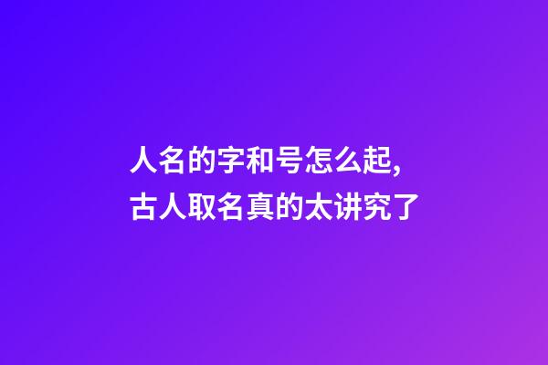 人名的字和号怎么起,古人取名真的太讲究了-第1张-观点-玄机派