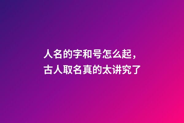 人名的字和号怎么起，古人取名真的太讲究了-第1张-观点-玄机派