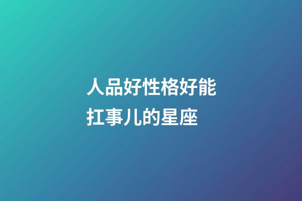 人品好性格好能扛事儿的星座-第1张-星座运势-玄机派