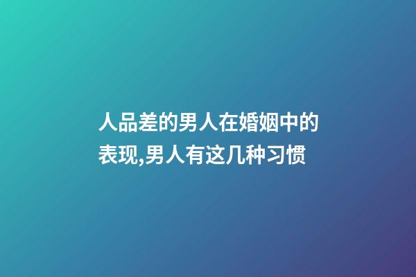 人品差的男人在婚姻中的表现,男人有这几种习惯-第1张-观点-玄机派