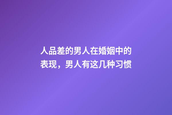 人品差的男人在婚姻中的表现，男人有这几种习惯-第1张-观点-玄机派