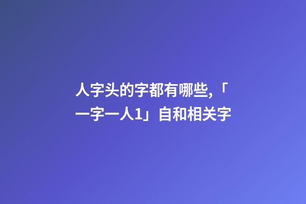 人字头的字都有哪些,「一字一人1」自(自己)和相关字-第1张-观点-玄机派