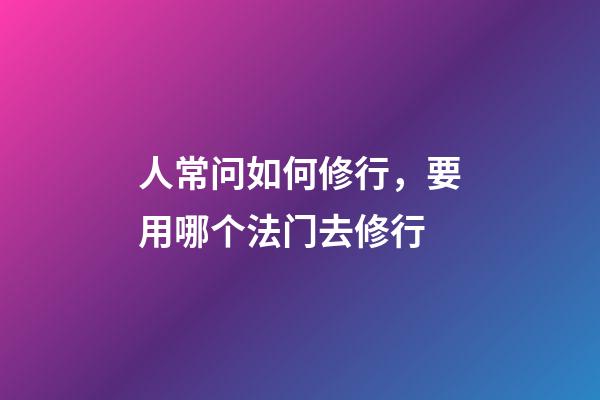 人常问如何修行，要用哪个法门去修行