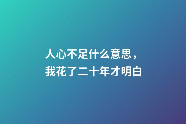 人心不足什么意思，我花了二十年才明白-第1张-观点-玄机派