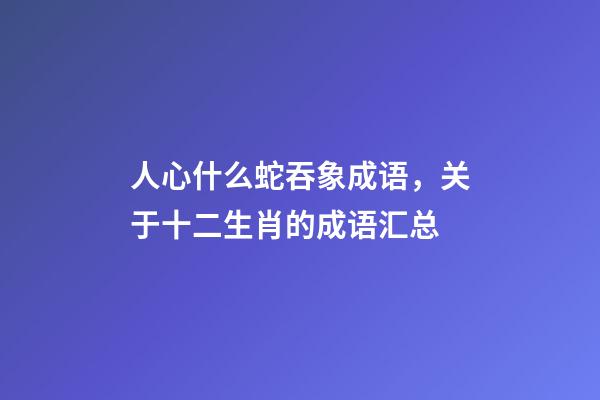 人心什么蛇吞象成语，关于十二生肖的成语汇总-第1张-观点-玄机派
