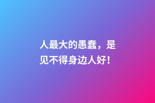 人最大的愚蠢，是见不得身边人好！
