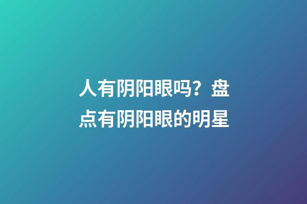 人有阴阳眼吗？盘点有阴阳眼的明星