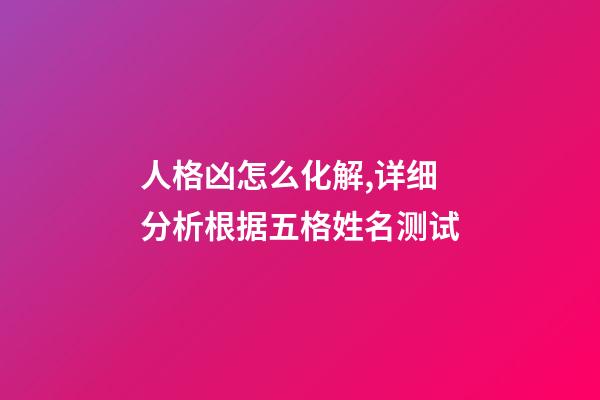 人格凶怎么化解,详细分析根据五格姓名测试-第1张-观点-玄机派