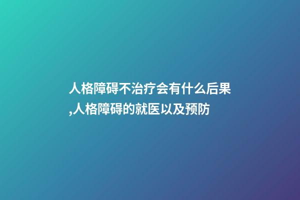 人格障碍不治疗会有什么后果,人格障碍的就医以及预防-第1张-观点-玄机派