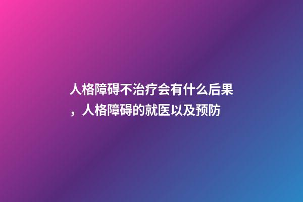 人格障碍不治疗会有什么后果，人格障碍的就医以及预防-第1张-观点-玄机派