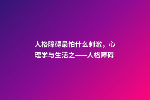 人格障碍最怕什么刺激，心理学与生活之——人格障碍-第1张-观点-玄机派