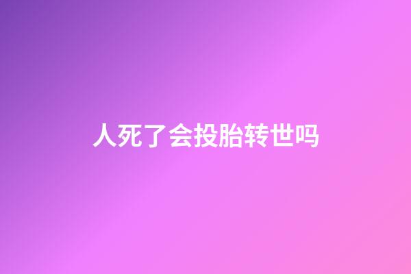 人死了会投胎转世吗